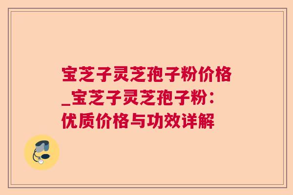 宝芝子灵芝孢子粉价格_宝芝子灵芝孢子粉:优质价格与功效详解 宝芝子灵芝孢子粉价格_宝芝子灵芝孢子粉:优质价格与功效详解