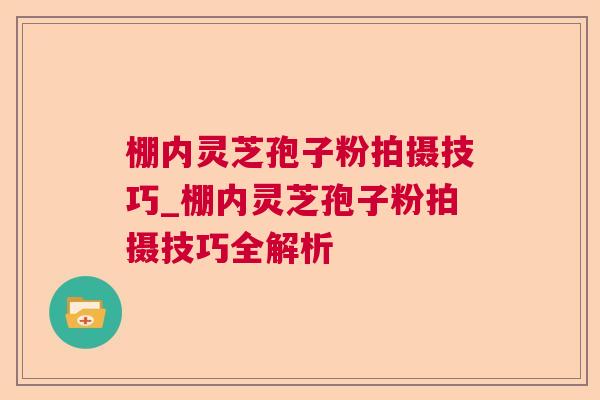 棚内灵芝孢子粉拍摄技巧_棚内灵芝孢子粉拍摄技巧全解析 棚内灵芝孢子粉拍摄技巧_棚内灵芝孢子粉拍摄技巧全解析
