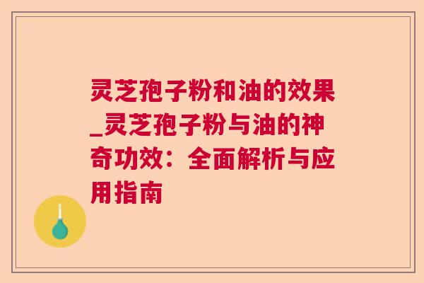 灵芝孢子粉和油的效果_灵芝孢子粉与油的神奇功效:全面解析与应用指南 灵芝孢子粉和油的效果_灵芝孢子粉与油的神奇功效:全面解析与应用指南