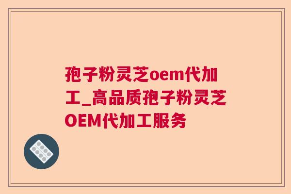 孢子粉灵芝oem代加工_高品质孢子粉灵芝OEM代加工服务 孢子粉灵芝oem代加工_高品质孢子粉灵芝OEM代加工服务