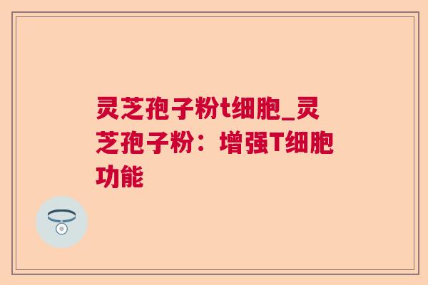 灵芝孢子粉t细胞_灵芝孢子粉：增强T细胞功能
