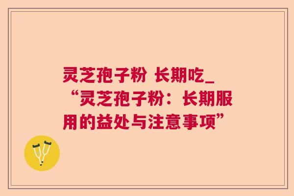 灵芝孢子粉 长期吃_“灵芝孢子粉:长期服用的益处与注意事项” 灵芝孢子粉 长期吃_“灵芝孢子粉:长期服用的益处与注意事项”