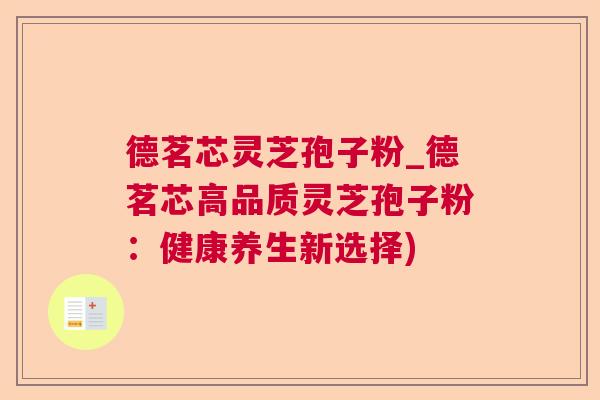 德茗芯灵芝孢子粉_德茗芯高品质灵芝孢子粉：健康养生新选择)