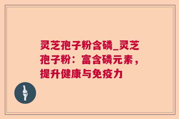 灵芝孢子粉含磷_灵芝孢子粉：富含磷元素，提升健康与免疫力