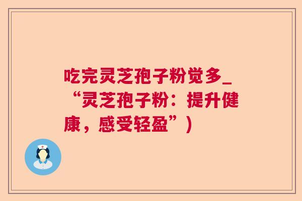 吃完灵芝孢子粉觉多_“灵芝孢子粉：提升健康，感受轻盈”)