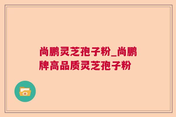 尚鹏灵芝孢子粉_尚鹏牌高品质灵芝孢子粉