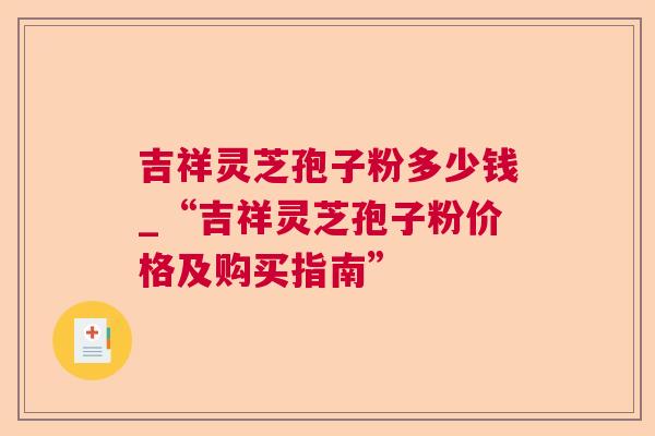 吉祥灵芝孢子粉多少钱_“吉祥灵芝孢子粉价格及购买指南” 吉祥灵芝孢子粉多少钱_“吉祥灵芝孢子粉价格及购买指南”