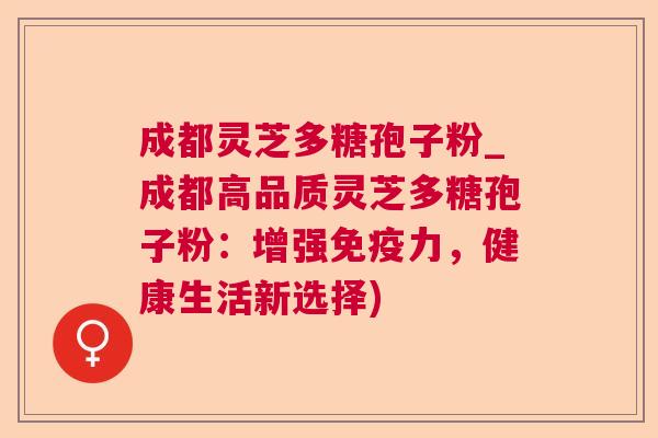 成都灵芝多糖孢子粉_成都高品质灵芝多糖孢子粉:增强免疫力,健康生活新选择) 成都灵芝多糖孢子粉_成都高品质灵芝多糖孢子粉:增强免疫力,健康生活新选择)