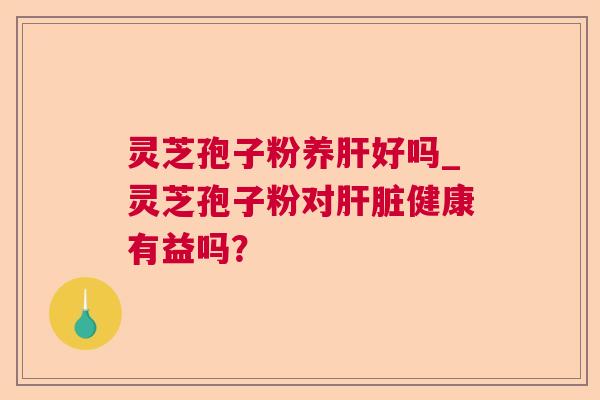 灵芝孢子粉养好吗_灵芝孢子粉对健康有益吗? 灵芝孢子粉养好吗_灵芝孢子粉对健康有益吗?