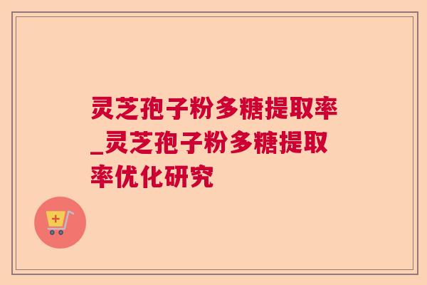灵芝孢子粉多糖提取率_灵芝孢子粉多糖提取率优化研究 灵芝孢子粉多糖提取率_灵芝孢子粉多糖提取率优化研究