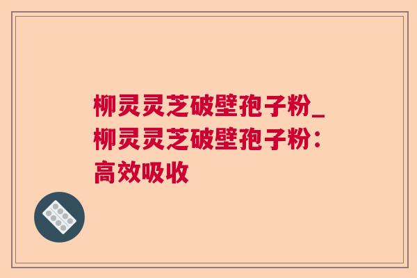 柳灵灵芝破壁孢子粉_柳灵灵芝破壁孢子粉：高效吸收