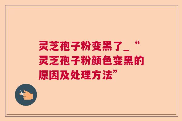 灵芝孢子粉变黑了_“灵芝孢子粉颜色变黑的原因及处理方法”