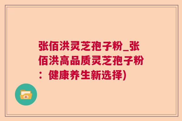 张佰洪灵芝孢子粉_张佰洪高品质灵芝孢子粉:健康养生新选择) 张佰洪灵芝孢子粉_张佰洪高品质灵芝孢子粉:健康养生新选择)