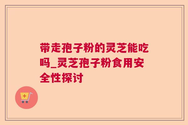 带走孢子粉的灵芝能吃吗_灵芝孢子粉食用安全性探讨 带走孢子粉的灵芝能吃吗_灵芝孢子粉食用安全性探讨