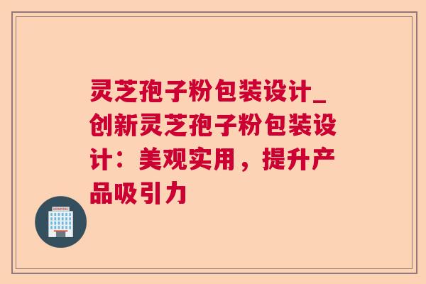 灵芝孢子粉包装设计_创新灵芝孢子粉包装设计：美观实用，提升产品吸引力