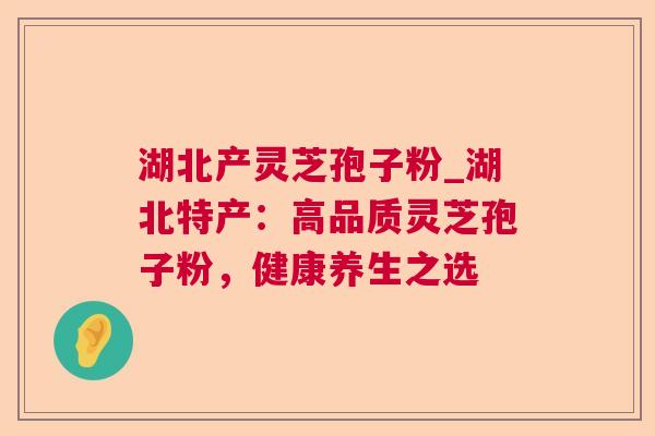 湖北产灵芝孢子粉_湖北特产:高品质灵芝孢子粉,健康养生之选 湖北产灵芝孢子粉_湖北特产:高品质灵芝孢子粉,健康养生之选