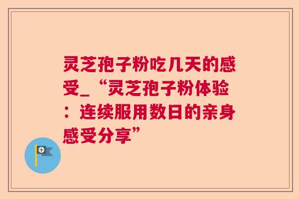 灵芝孢子粉吃几天的感受_“灵芝孢子粉体验:连续服用数日的亲身感受分享” 灵芝孢子粉吃几天的感受_“灵芝孢子粉体验:连续服用数日的亲身感受分享”