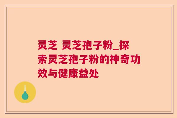 灵芝 灵芝孢子粉_探索灵芝孢子粉的神奇功效与健康益处