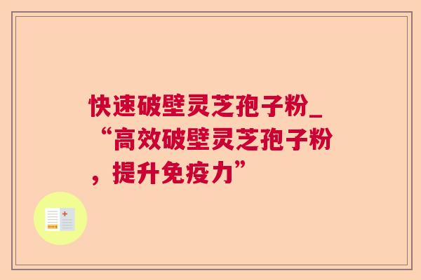快速破壁灵芝孢子粉_“高效破壁灵芝孢子粉,提升免疫力” 快速破壁灵芝孢子粉_“高效破壁灵芝孢子粉,提升免疫力”