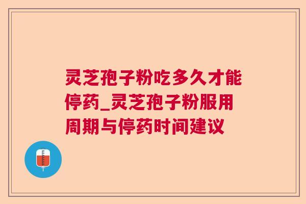 灵芝孢子粉吃多久才能停药_灵芝孢子粉服用周期与停药时间建议