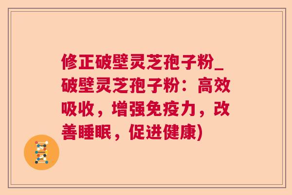 修正破壁灵芝孢子粉_破壁灵芝孢子粉：高效吸收，增强免疫力，改善，促进健康)