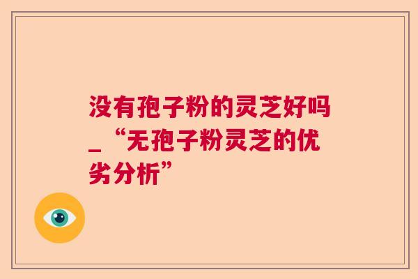 没有孢子粉的灵芝好吗_“无孢子粉灵芝的优劣分析”