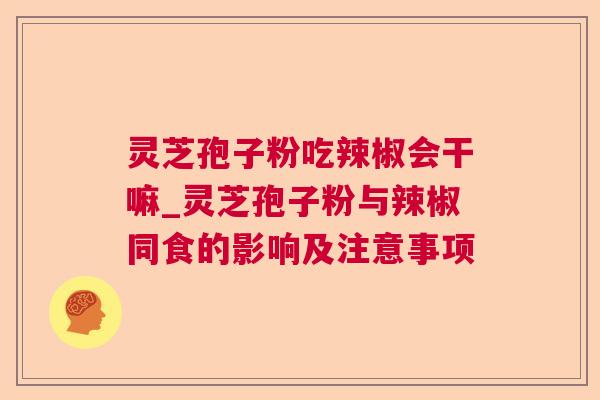 灵芝孢子粉吃辣椒会干嘛_灵芝孢子粉与辣椒同食的影响及注意事项 灵芝孢子粉吃辣椒会干嘛_灵芝孢子粉与辣椒同食的影响及注意事项