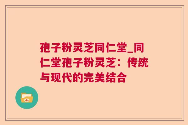 孢子粉灵芝同仁堂_同仁堂孢子粉灵芝：传统与现代的完美结合