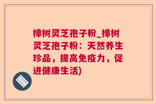 樟树灵芝孢子粉_樟树灵芝孢子粉:天然养生珍品,提高免疫力,促进健康生活) 樟树灵芝孢子粉_樟树灵芝孢子粉:天然养生珍品,提高免疫力,促进健康生活)