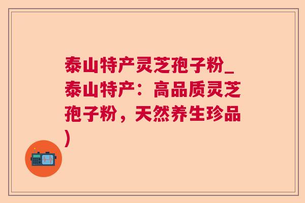 泰山特产灵芝孢子粉_泰山特产:高品质灵芝孢子粉,天然养生珍品) 泰山特产灵芝孢子粉_泰山特产:高品质灵芝孢子粉,天然养生珍品)