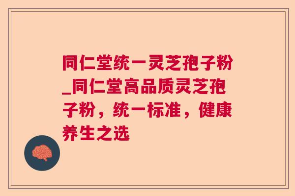 同仁堂统一灵芝孢子粉_同仁堂高品质灵芝孢子粉，统一标准，健康养生之选