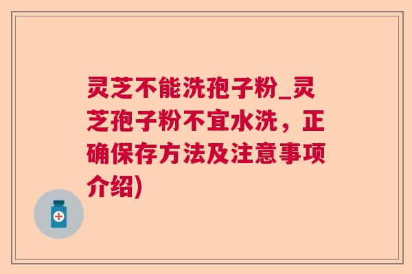 灵芝不能洗孢子粉_灵芝孢子粉不宜水洗，正确保存方法及注意事项介绍)