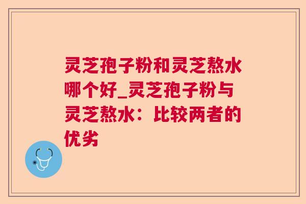 灵芝孢子粉和灵芝熬水哪个好_灵芝孢子粉与灵芝熬水:比较两者的优劣 灵芝孢子粉和灵芝熬水哪个好_灵芝孢子粉与灵芝熬水:比较两者的优劣