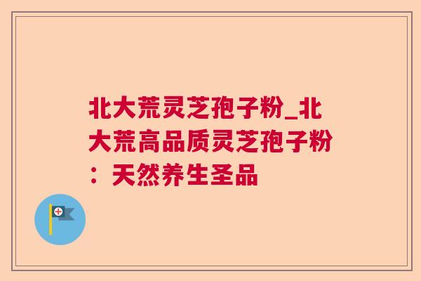 北大荒灵芝孢子粉_北大荒高品质灵芝孢子粉：天然养生圣品