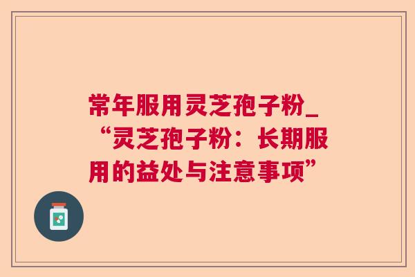 常年服用灵芝孢子粉_“灵芝孢子粉:长期服用的益处与注意事项” 常年服用灵芝孢子粉_“灵芝孢子粉:长期服用的益处与注意事项”