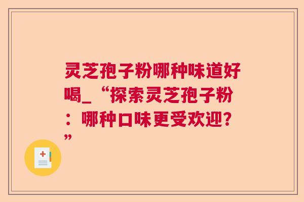 灵芝孢子粉哪种味道好喝_“探索灵芝孢子粉：哪种口味更受欢迎？”
