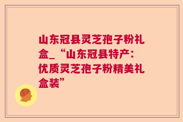 山东冠县灵芝孢子粉礼盒_“山东冠县特产：优质灵芝孢子粉精美礼盒装”