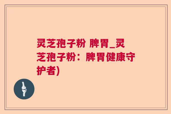 灵芝孢子粉 脾胃_灵芝孢子粉:脾胃健康守护者) 灵芝孢子粉 脾胃_灵芝孢子粉:脾胃健康守护者)