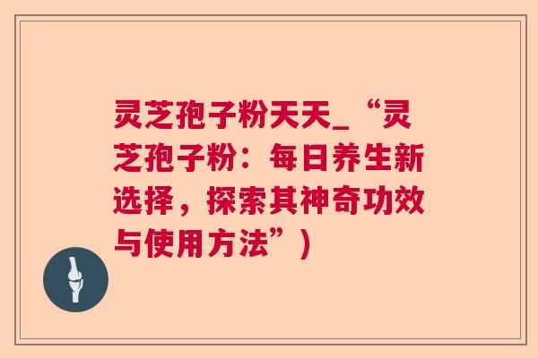 灵芝孢子粉天天_“灵芝孢子粉：每日养生新选择，探索其神奇功效与使用方法”)