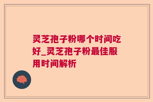 灵芝孢子粉哪个时间吃好_灵芝孢子粉佳服用时间解析