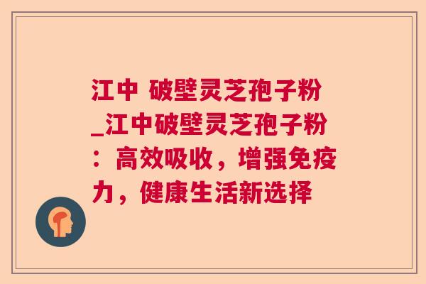 江中 破壁灵芝孢子粉_江中破壁灵芝孢子粉：高效吸收，增强免疫力，健康生活新选择
