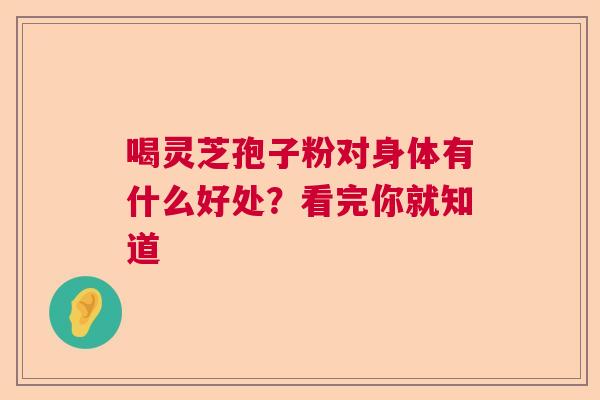 喝灵芝孢子粉对身体有什么好处？看完你就知道