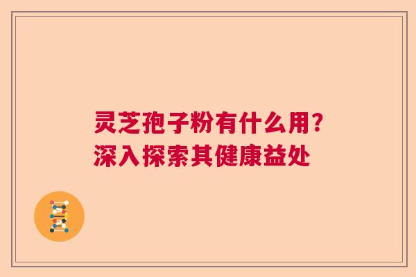 灵芝孢子粉有什么用？深入探索其健康益处