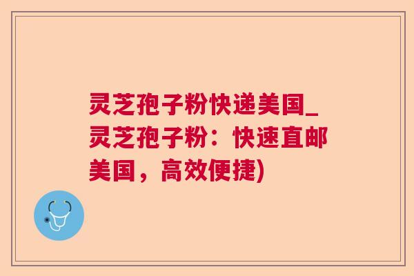 灵芝孢子粉快递美国_灵芝孢子粉：快速直邮美国，高效便捷)