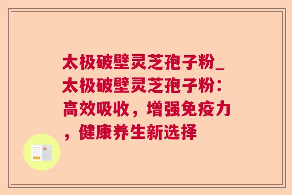 太极破壁灵芝孢子粉_太极破壁灵芝孢子粉:高效吸收,增强免疫力,健康养生新选择 太极破壁灵芝孢子粉_太极破壁灵芝孢子粉:高效吸收,增强免疫力,健康养生新选择