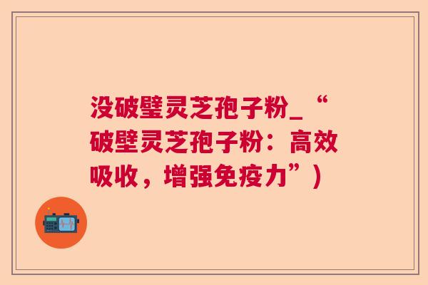 没破璧灵芝孢子粉_“破壁灵芝孢子粉：高效吸收，增强免疫力”)