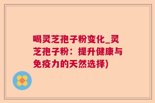 喝灵芝孢子粉变化_灵芝孢子粉：提升健康与免疫力的天然选择)