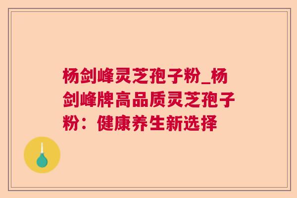 杨剑峰灵芝孢子粉_杨剑峰牌高品质灵芝孢子粉：健康养生新选择