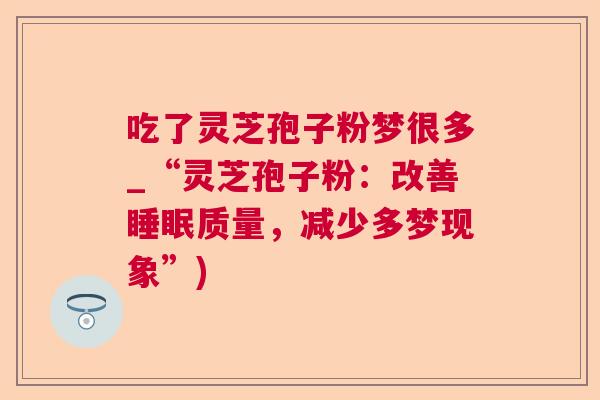 吃了灵芝孢子粉梦很多_“灵芝孢子粉：改善质量，减少多梦现象”)