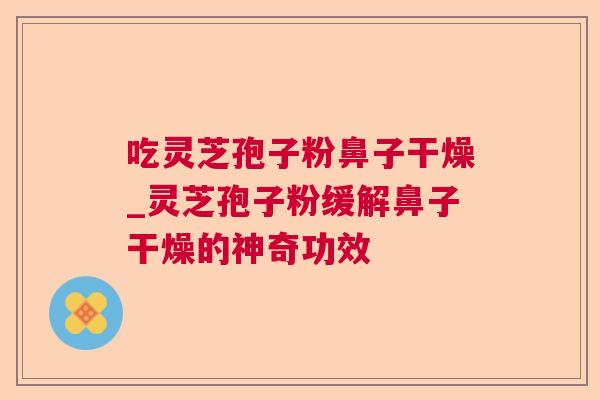 吃灵芝孢子粉鼻子干燥_灵芝孢子粉缓解鼻子干燥的神奇功效 吃灵芝孢子粉鼻子干燥_灵芝孢子粉缓解鼻子干燥的神奇功效